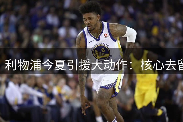 利物浦今夏引援大动作：核心去留成谜 超亿豪购计划曝光