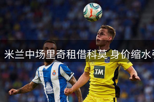 米兰中场里奇租借科莫 身价缩水引发热议